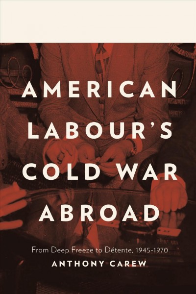 American labour's cold war abroad : from deep freeze to detente, 1945-1970 / Anthony Carew.