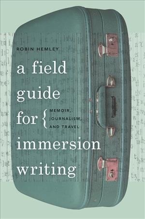 A field guide for immersion writing : memoir, journalism, and travel / by Robin Hemley.