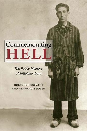 Commemorating hell : the public memory of Mittelbau-Dora / Gretchen Schafft and Gerhard Zeidler.