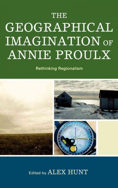The geographical imagination of Annie Proulx : rethinking regionalism / edited by Alex Hunt.