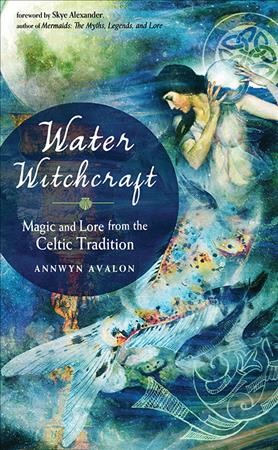 Water witchcraft : magic and lore from the Celtic tradition / Annwyn Avalon ; foreword by Skye Alexander.