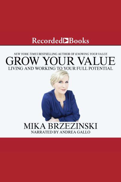 Grow your value [electronic resource] : Living and working to your full potential. Mika Brzezinski.