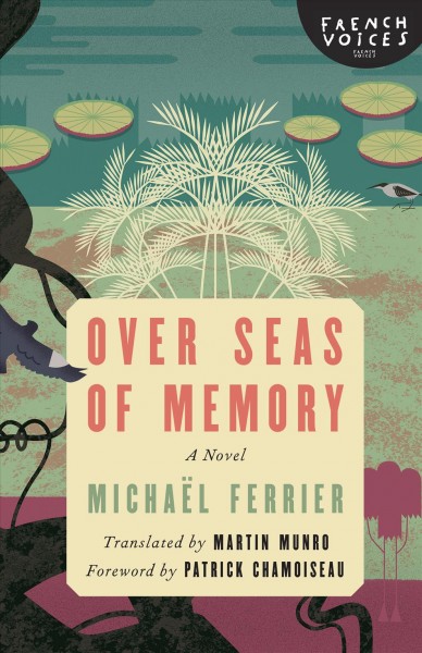 Over seas of memory : a novel / Michaël Ferrier ; translated by Martin Munro ; foreword by Patrick Chamoiseau.