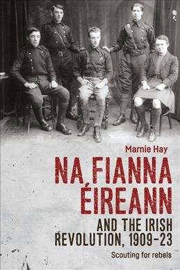 Na Fianna Éireann and the Irish revolution, 1909-23 : scouting for rebels / Marnie Hay.