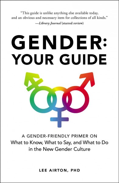 Gender :  your guide : a gender-friendly primer on what to know, what to say, and what to do in the new gender culture /  Lee Airton