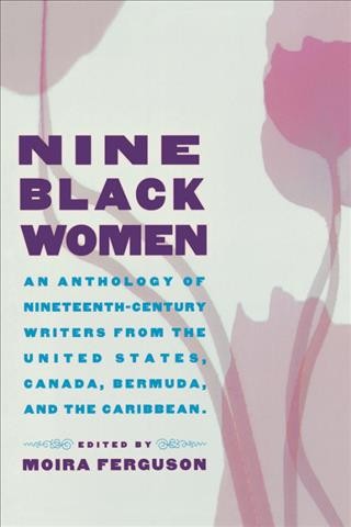 Nine Black women : an anthology of nineteenth-century writers from the United States, Canada, Bermuda, and the Caribbean / edited and introduced by Moira Ferguson.