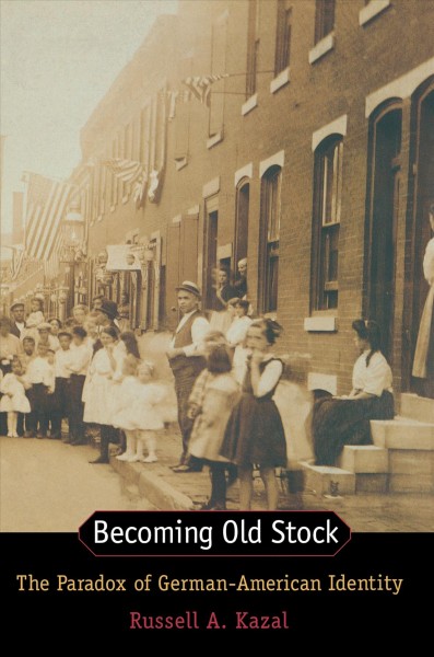 Becoming old stock : the paradox of German-American identity / Russell A. Kazal.