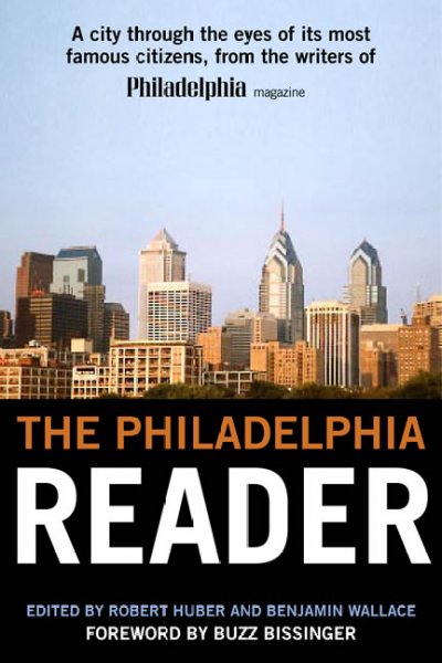 The Philadelphia reader / edited by Robert Huber and Benjamin Wallace ; foreword by Buzz Bissinger.