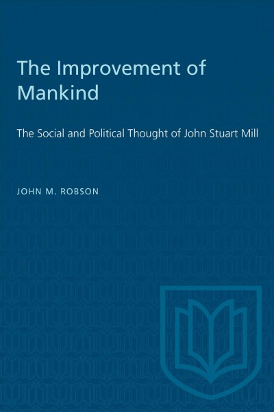 The improvement of mankind the social and political thought of John Stuart Mill [by] John M. Robson.
