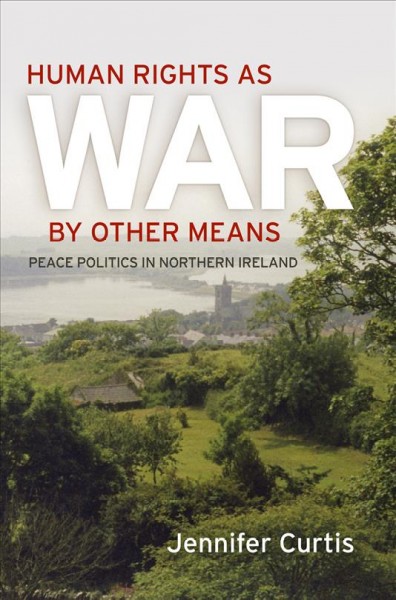 Human rights as war by other means : peace politics in Northern Ireland / Jennifer Curtis.