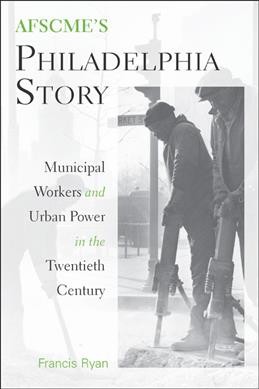 AFSCME's Philadelphia Story : Municipal Workers and Urban Power in the Twentieth Century.