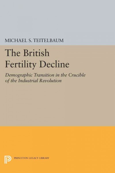 The British fertility decline : demographic transition in the crucible of the Industrial Revolution / Michael S. Teitelbaum.