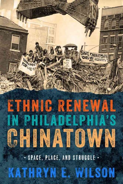 Ethnic renewal in Philadelphia's Chinatown : space, place, and struggle / Kathryn E. Wilson.