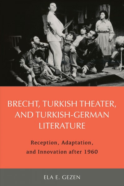 Brecht, Turkish theater, and Turkish-German literature : reception, adaptation, and innovation after 1960 / Ela E. Gezen.