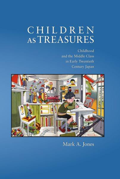 Children as treasures : childhood and the middle class in early twentieth century Japan / Mark A. Jones.