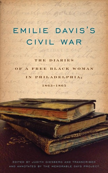 Emilie Davis's Civil War : the diaries of a free Black woman in Philadelphia, 1863-1865 / edited by Judith Giesberg ; transcribed and annotated by the Memorable Days Project Editorial Team.