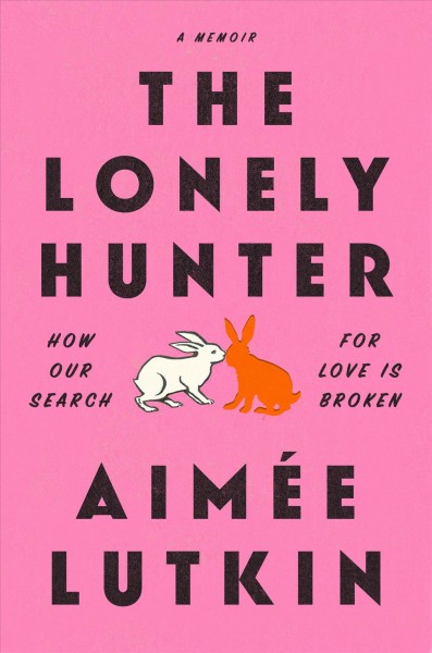 The lonely hunter : how our search for love is broken : a memoir / Aimée Lutkin.
