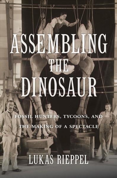 Assembling the dinosaur : fossil hunters, tycoons, and the making of a spectacle / Lukas Rieppel.