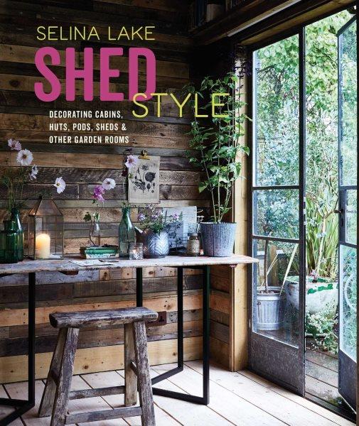 Shed style : decorating cabins, huts, pods, sheds & other garden rooms / Selina Lake ; with photography by Rachel Whiting.