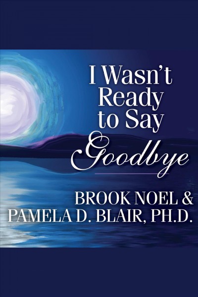 I wasn't ready to say goodbye : surviving, coping & healing after the sudden death of a loved one [electronic resource] / Brook Noel & Pamela D. Blair.