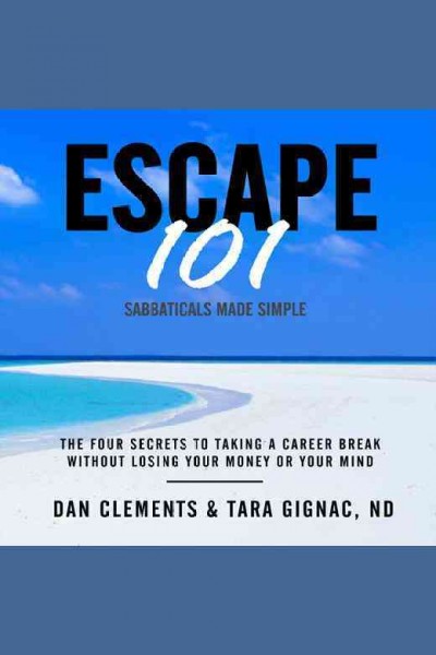 Escape 101 : sabbaticals made simple : the four secrets to taking a career break without losing your money or your mind [electronic resource] / Dan Clements & Tara Gignac.