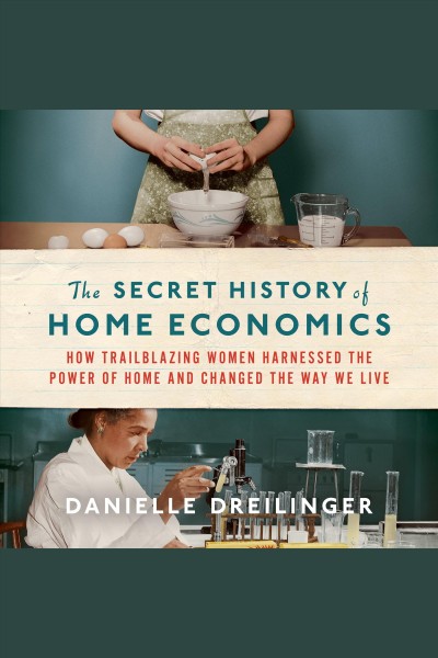 The secret history of home economics : how trailblazing women harnessed the power of home and changed the way we live [electronic resource] / Danielle Dreilinger.
