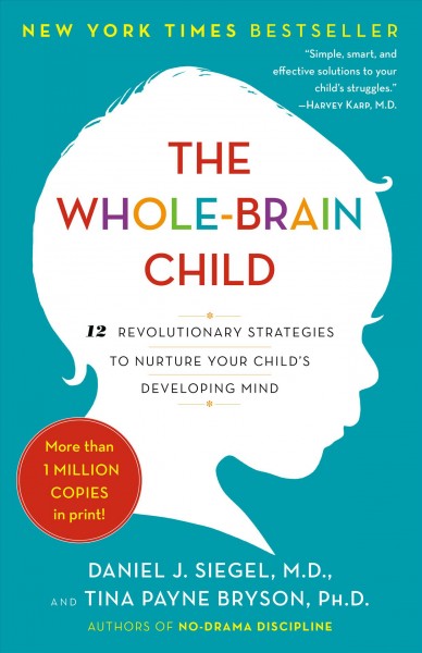 The whole-brain child : 12 revolutionary strategies to nurture your child's developing mind / Daniel J. Siegel, M.D., and Tina Payne Bryson, Ph.D.
