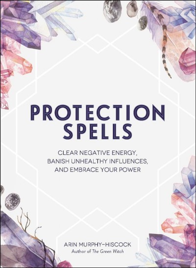 Protection spells : clear negative energy, banish unhealthy influences, and embrace your power / Arin Murphy-Hiscock.