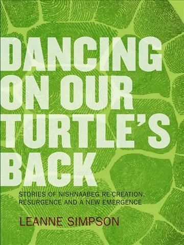 Dancing on our turtle's back : stories of Nishnaabeg re-creation, resurgence and a new emergence / Leanne Simpson.