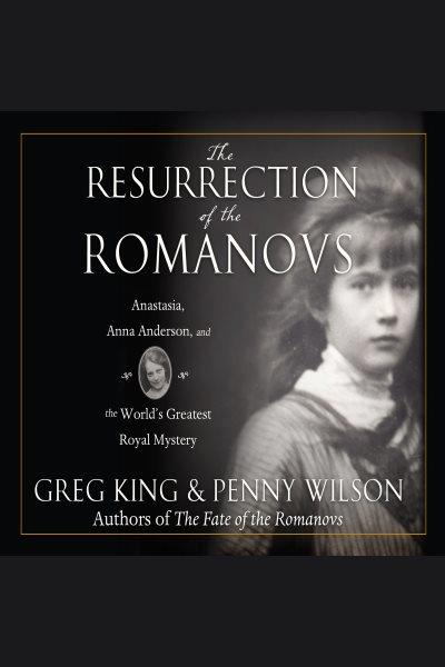 The resurrection of the Romanovs : Anastasia, Anna Anderson, and the world's greatest royal mystery [electronic resource] / Greg King and Penny Wilson.