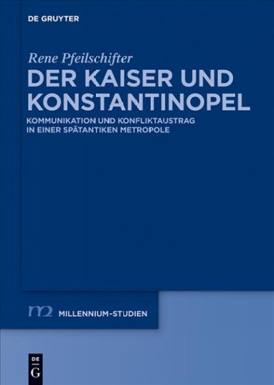 Der Kaiser und Konstantinopel : Kommunikation und Konfliktaustrag in einer spatantiken Metropole / von Rene Pfeilschifter.