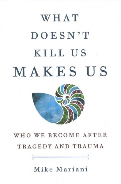 What doesn't kill us makes us : who we become after tragedy and trauma / Mike Mariani.