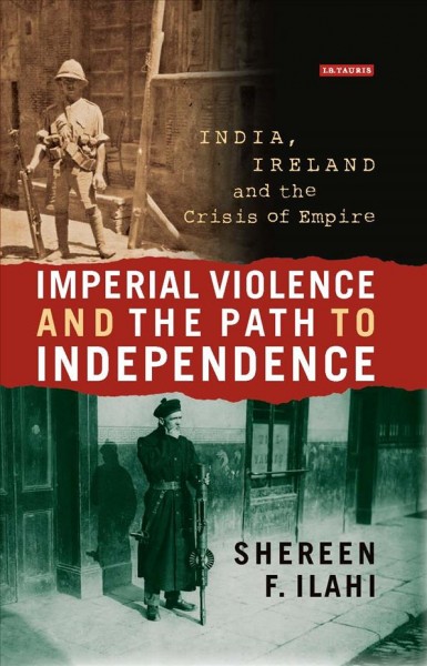 Imperial violence and the path to independence : India, Ireland, and the crisis of empire / Shereen Ilahi.