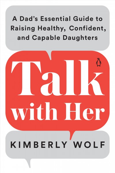 Talk with her : a dad's essential guide to raising healthy, confident, and capable daughters / Kimberly Wolf.