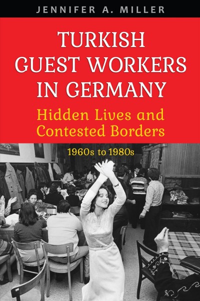 Turkish Guest Workers in Germany : Hidden Lives and Contested Borders, 1960s to 1980s / Jennifer A. Miller.