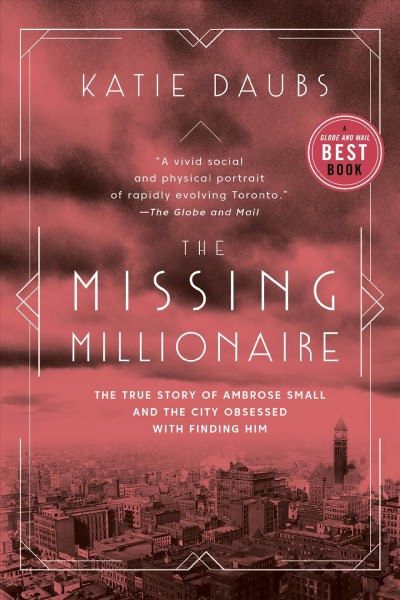 The missing millionaire : the true story of Ambrose Small and the city obsessed with finding him / Katie Daubs.