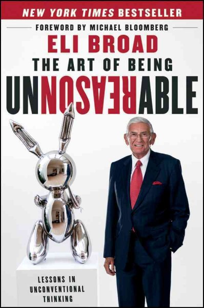 The art of being unreasonable [electronic resource] : lessons in unconventional thinking / Eli Broad, with Swati Pandey.