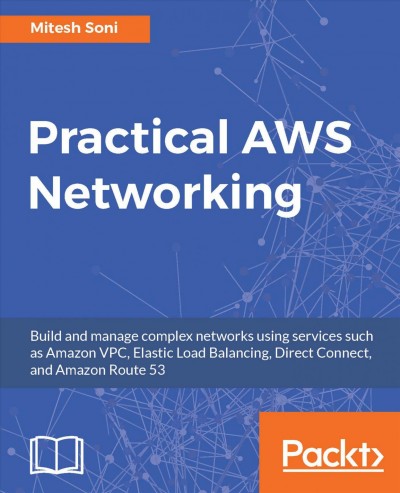 Practical AWS networking : build and manage complex networks using services such as Amazon VPC, Elastic Load Balancing, Direct Connect, and Amazon Route 53 / Mitesh Soni.