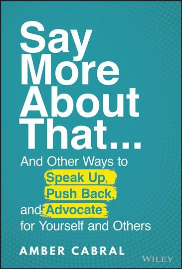 The art of say more about that : ...and other ways to speak up, push back, and advocate for yourself and others / Amber Cabral.