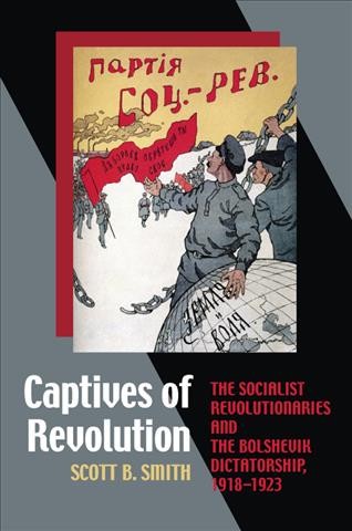 Captives of revolution : the socialist revolutionaries and the Bolshevik dictatorship, 1918-1923 / Scott B. Smith.