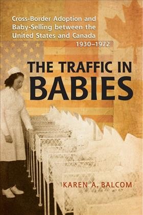 The traffic in babies : cross-border adoption and baby-selling between the United States and Canada, 1930-1972 / Karen A. Balcom.