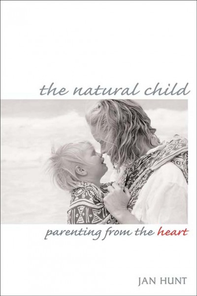 The natural child [electronic resource] : parenting from the heart / Jan Hunt ; foreword by Peggy O'Mara.