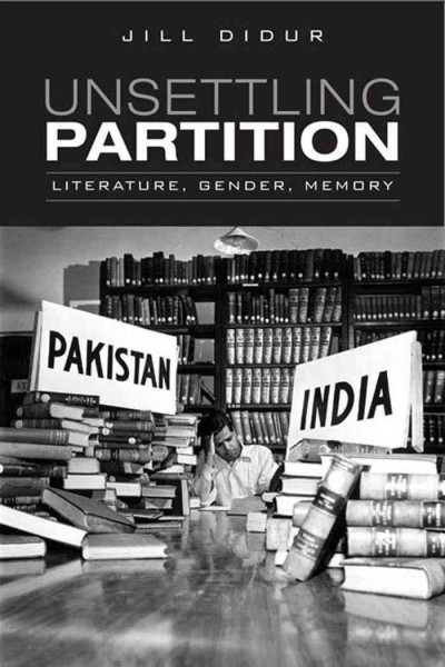 Unsettling partition [electronic resource] : literature, gender, memory / Jill Didur.