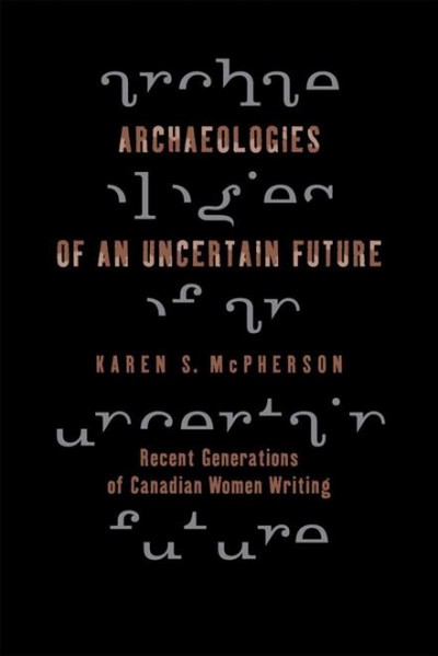 Archaeologies of an uncertain future [electronic resource] : recent generations of Canadian women writing / Karen S. McPherson.