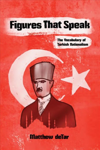 Figures that speak : the vocabulary of Turkish nationalism / Matthew deTar.