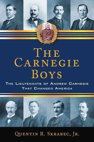 The Carnegie boys : the lieutenants of Andrew Carnegie that changed America / Quentin R. Skrabec, Jr.