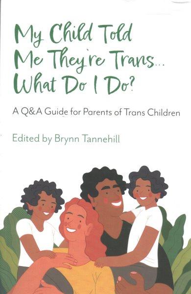 My child told me they're trans ... what do I do? :  a Q&A guide for parents of trans children /  edited by Brynn Tannehill.
