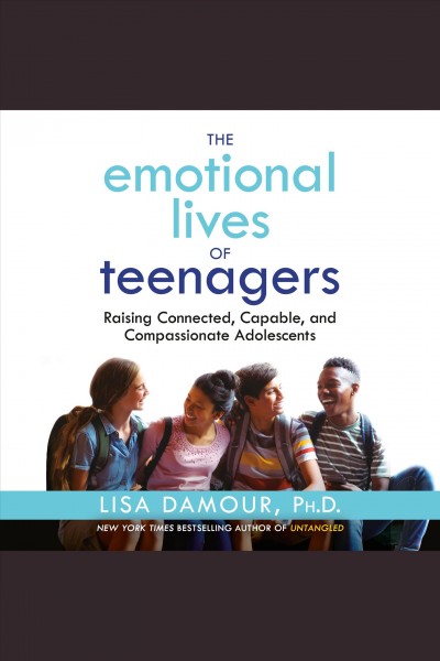 The emotional lives of teenagers : raising connected, capable, and compassionate adolescents / Lisa Damour, Ph. D.