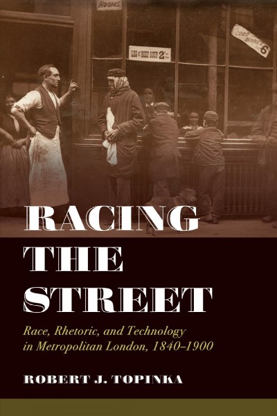 Racing the street : race, rhetoric, and technology in Metropolitan London, 1840-1900 / Robert J. Topinka.