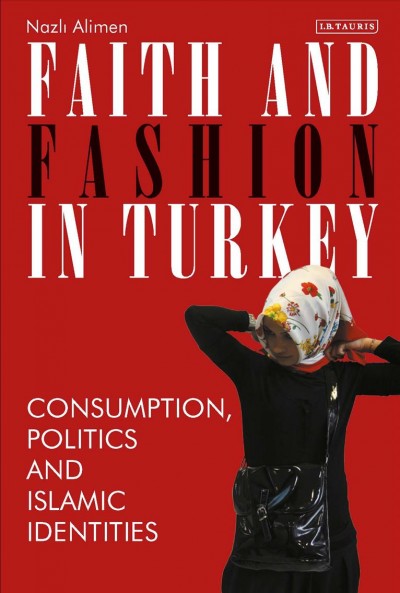 Faith and fashion in Turkey : consumption, politics and Islamic identities / Nazli Alimen.